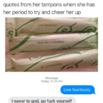 offensive-memes nsfw text: Sometimes I text my wife the motivational quotes from her tampons when she has her period to try and cheer her up Ljve Fearless/" Walk tike O champion. Be unstoppab/0. avfann iMessage Today 12:09 PM Live fearlessly I swear to god, go fuck yourself  nsfw