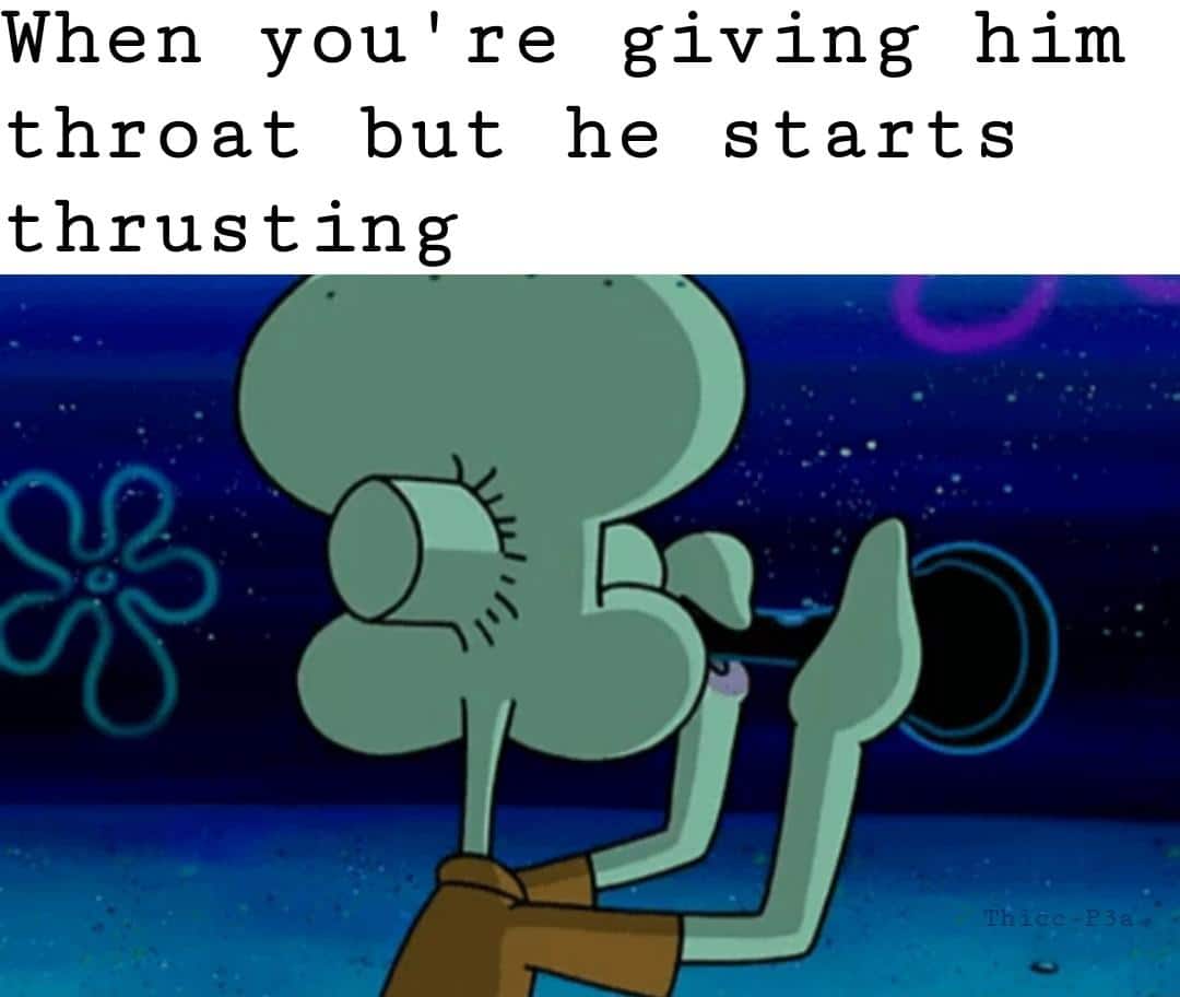 spongebob spongebob-memes spongebob text: When you' re giving him throat but he starts thrusting 