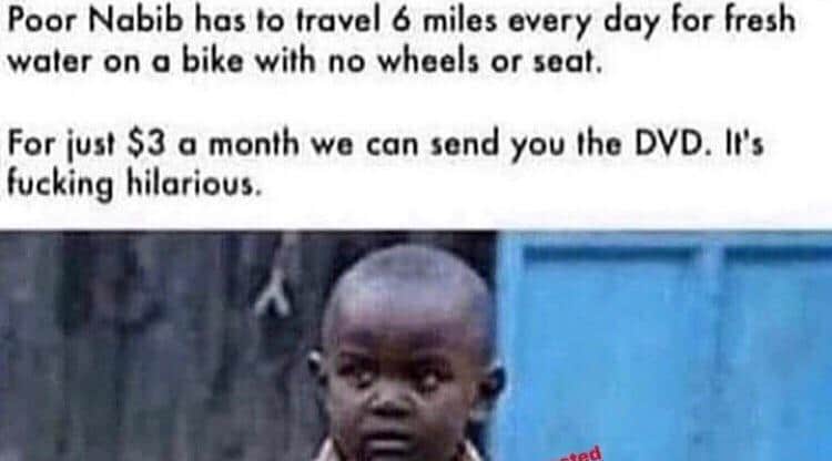nsfw offensive-memes nsfw text: Poor Nabib has to travel 6 miles every day for fresh water on a bike with no wheels or seat. For iust $3 a month we can send you the DVD. It's fucking hilarious. 