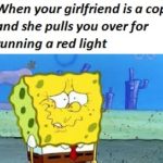 spongebob-memes spongebob text: When your girlfriend is a cop and she pulls you overfor running a red light  spongebob