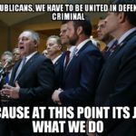 political-memes political text: AS REPUBLICANS, WE HAVE TO BE DEFENSE OFA CRIMINAL BECAUSE AT POINT ITS JUST WHAT WE DO  political
