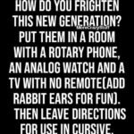 boomer-memes boomer text: HOW DO YOU FRIGHTEN THIS NEW GENERATION? MoreCrazyStuff PUT THEM IN A ROOM WITH A ROTARY PHONE, AN ANALOG WATCH AND A TV WITH NO REMOTE[ADD RABBIT EARS FOR FUN). THEN LEAVE DIRECTIONS FOR USE IN CURSIVE.  boomer