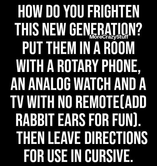 boomer boomer-memes boomer text: HOW DO YOU FRIGHTEN THIS NEW GENERATION? MoreCrazyStuff PUT THEM IN A ROOM WITH A ROTARY PHONE, AN ANALOG WATCH AND A TV WITH NO REMOTE[ADD RABBIT EARS FOR FUN). THEN LEAVE DIRECTIONS FOR USE IN CURSIVE. 