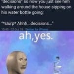 water-memes thanos text: My son learned the word -delicious" recently, except he pronounces it "decisions- so now you just see him walking around the house sipping on his water bottle going: Ahhh...decisions...• Decisions  thanos