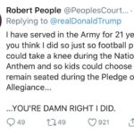 black-twitter-memes tweets text: Robert People @PeoplesCourt... • 28m Replying to @realDonaldTrump I have served in the Army for 21 years. If you think I did so just so football players could take a knee during the National Anthem and so kids could choose to remain seated during the Pledge of Allegiance... ...YOU