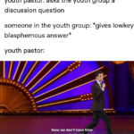 christian-memes christian text: youth pastor: asks the youth group a discussion question someone in the youth group: *gives lowkey blasphemous answer* youth pastor: NOW we don