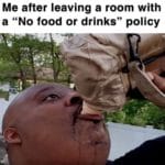 water-memes water text: Me after leaving a room with a "No food or drinks" policy  water