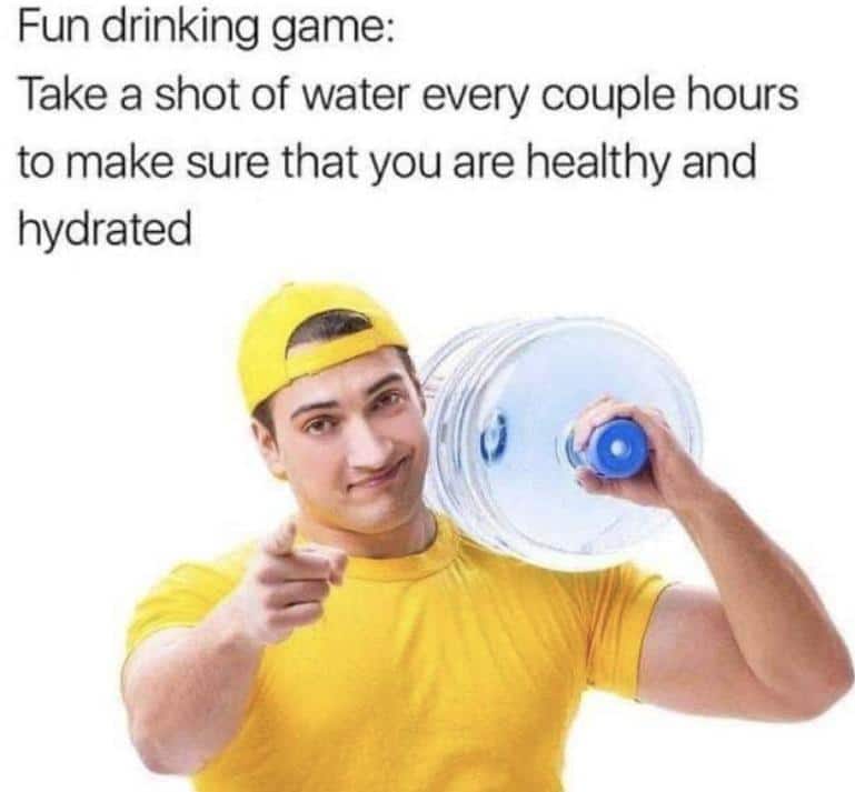 water water-memes water text: Fun drinking game: Take a shot of water every couple hours to make sure that you are healthy and hydrated 