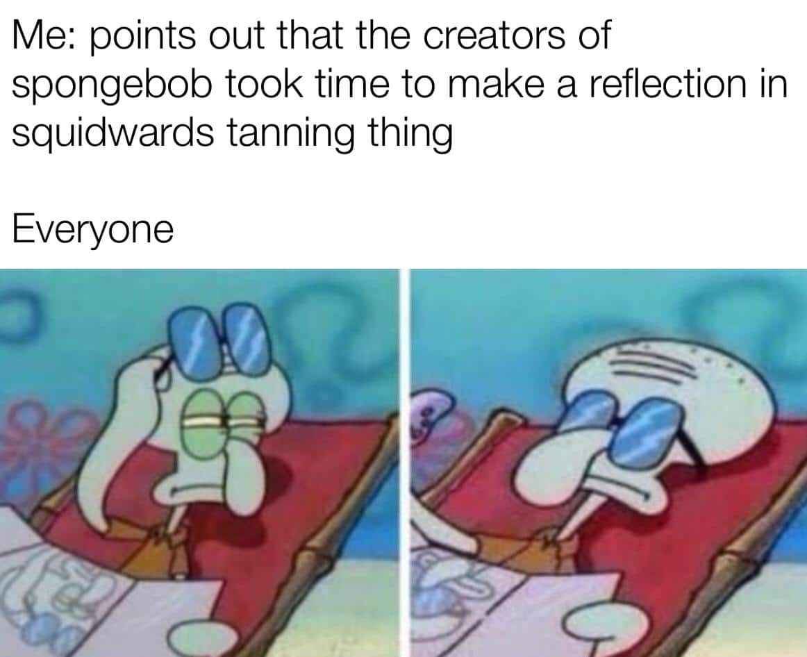 spongebob spongebob-memes spongebob text: Me: points out that the creators of spongebob took time to make a reflection in squidwards tanning thing Everyone 
