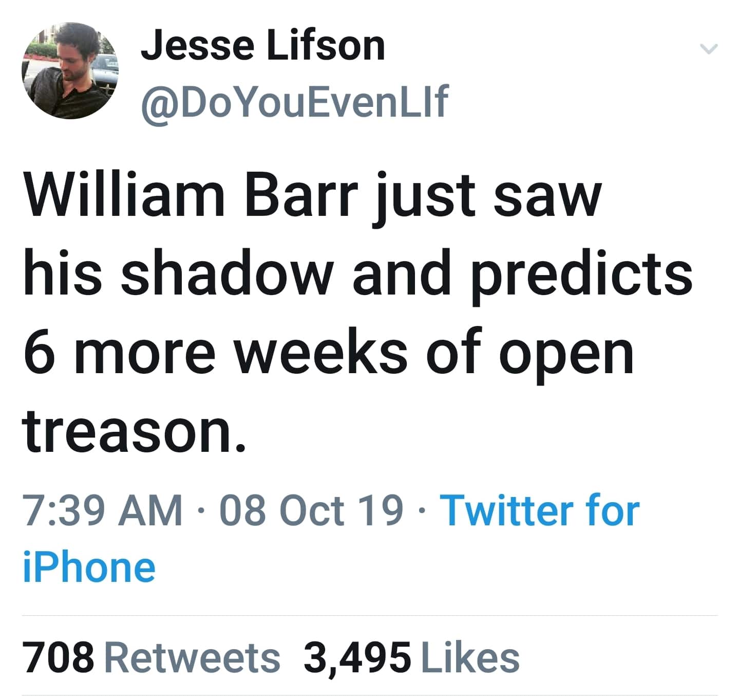 political political-memes political text: Jesse Lifson @D0YouEvenLlf William Barr just saw his shadow and predicts 6 more weeks of open treason. 7:39 AM • 08 Oct 19 • Twitter for iPhone Likes 708 3,495 Retweets 