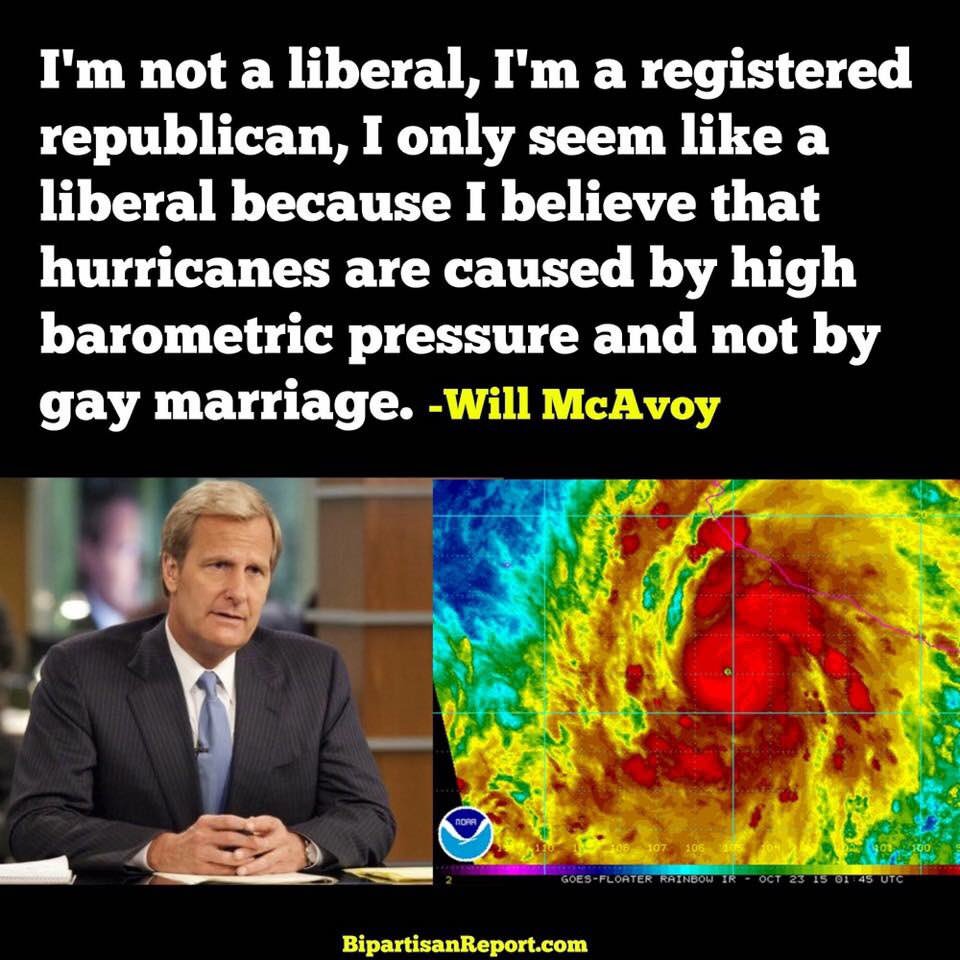political political-memes political text: I'm not a liberal, I'm a registered republican, I only seem like a liberal because I believe that hurricanes are caused by high barometric pressure and not by gay marriage. -Will McAvoy GOES-FL OATER ou BipartisanReport.com 