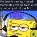 spongebob-memes spongebob text: Me listening to my 4 dead teammates call me trash after I couldn