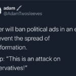 political-memes political text: adam @AdamTwosleeves be Twitter will ban political ads in an effort to prevent the spread of misinformation. Trump: "This is an attack on conservatives!"  political