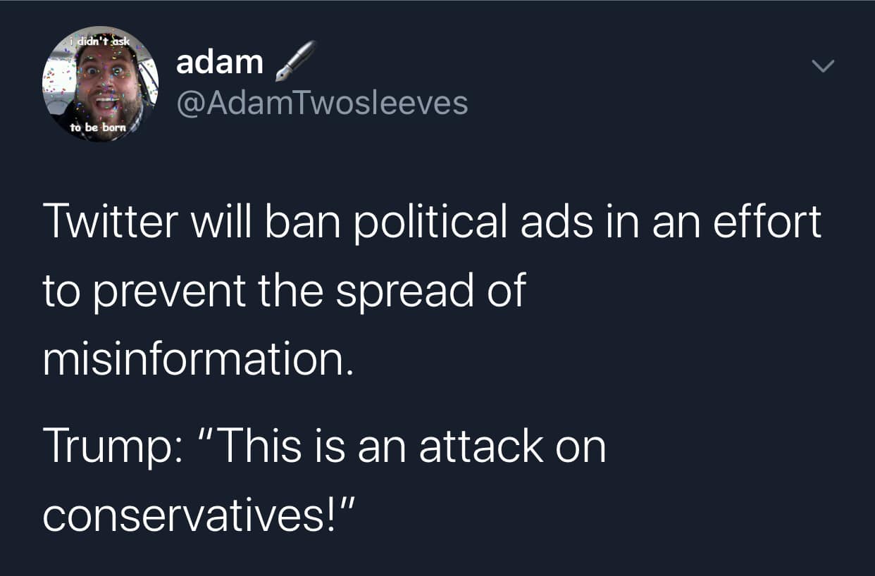 political political-memes political text: adam @AdamTwosleeves be Twitter will ban political ads in an effort to prevent the spread of misinformation. Trump: 