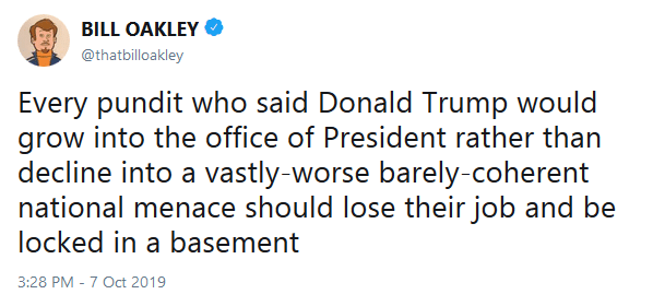 political political-memes political text: BILL OAKLEY 0 @thatbilloakley Every pundit who said Donald Trump would grow into the office of President rather than decline into a vastly worse barely-coherent national menace should lose their job and be locked in a basement 3:28 PM - 7 Oct 2019 