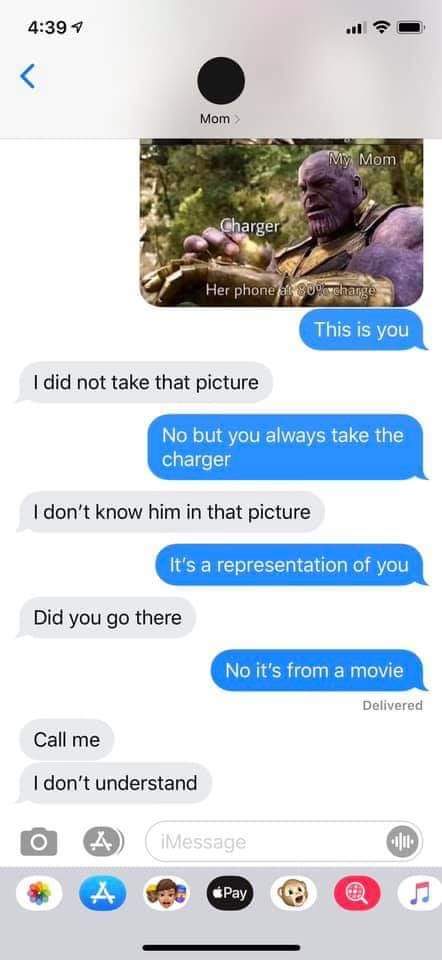 thanos avengers-memes thanos text: 4:39 q Mom Her phone I did not take that picture Kiom This is you No but you always take the charger I don't know him in that picture It's a representation of you Did you go there No it's from a movie Call me I don't understand Delivered O 