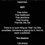 political-memes political text: Stop feeling so entitled! All you deserve is life, liberty and the pursuit of happiness. NOT Free tuition Free healthcare Free abortions Free housing Free bla, bla, bla There is no such thing as "free" my little snowflake. Someone is paying for it. And it