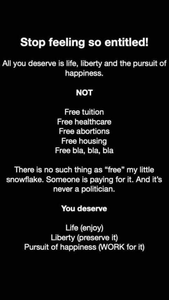 political political-memes political text: Stop feeling so entitled! All you deserve is life, liberty and the pursuit of happiness. NOT Free tuition Free healthcare Free abortions Free housing Free bla, bla, bla There is no such thing as 