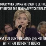 political-memes political text: REMEMBER WHEN OBAMA REFUSED TO LET HILLARY TESTIFY BEFORE THE BENGHAZI WITCH TRIALS? *NOPE! YOU DON