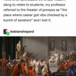 history-memes history text: lesbianshepard i love when professors try to use modern slang to relate to students. my professor referred to the theater of pompey as "the place where caesar got vibe checked by a bunch of senators" and i lost it. lesbianshepard Vibe Check (1806) by Vincenzo Camuccini  history