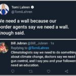 political-memes political text: Tomi Lahren O @TomiLahren We need a wall because our border agents say we need a wall. Enough said. Bill Jubran @Bill_Jubran • Is Replying to @TomiLahren Climatologists say we need to do something about climate change, doctors say we need gun control, and I say you and your followers need an education.  political