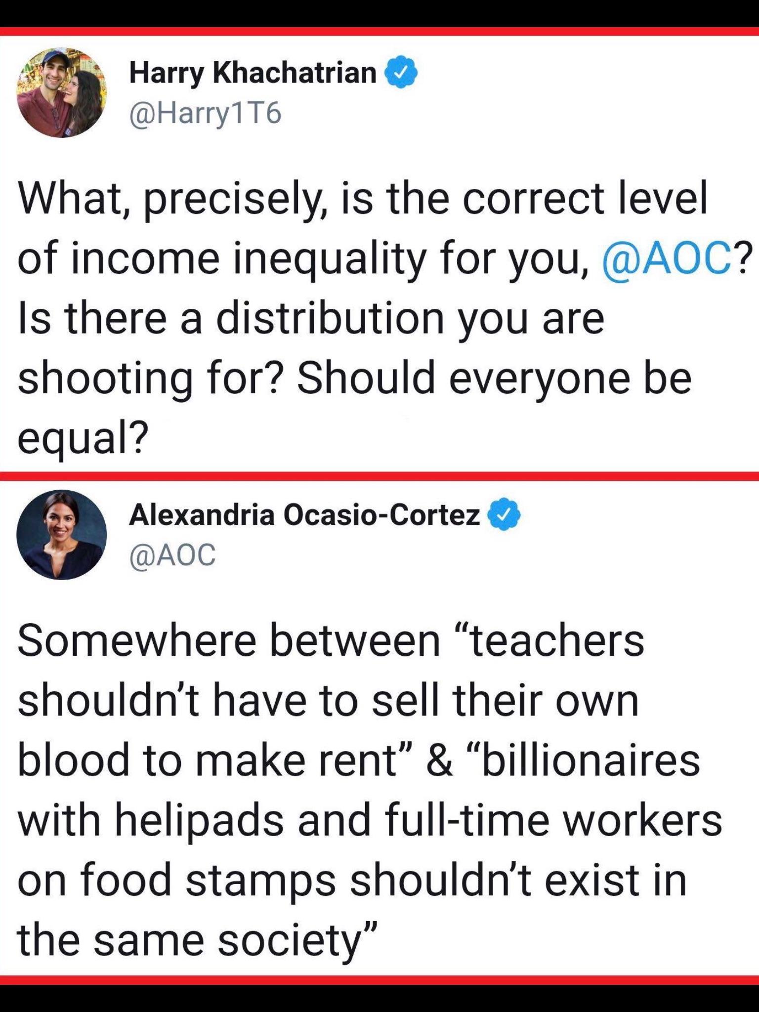 political political-memes political text: Harry Khachatrian @Harry1T6 What, precisely, is the correct level of income inequality for you, @AOC Is there a distribution you are shooting for? Should everyone be equal? o Alexandria Ocasio-Cortez @AOC between 