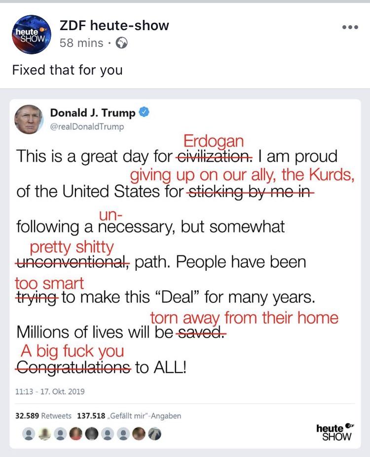 political political-memes political text: ZDF heute-show heute 58 mins • Fixed that for you Donald J. Trump @realDonaldTrump Erdogan This is a great day foreivilizatiopr: I am proud giving up on our ally, the Kurds, of the United States forstiGking-by-me-W un- following a necessary, but somewhat pretty shitty unconventional; path. People have been too smart #yingto make this 