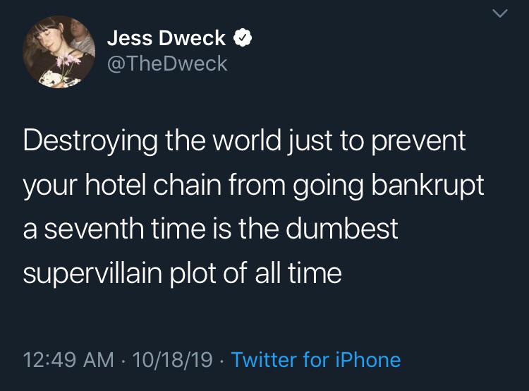 political political-memes political text: 'l Jess Dweck @TheDweck Destroying the world just to prevent your hotel chain from going bankrupt a seventh time is the dumbest supervillain plot of all time 12:49 AM • 10/18/19 • Twitter for iPhone 