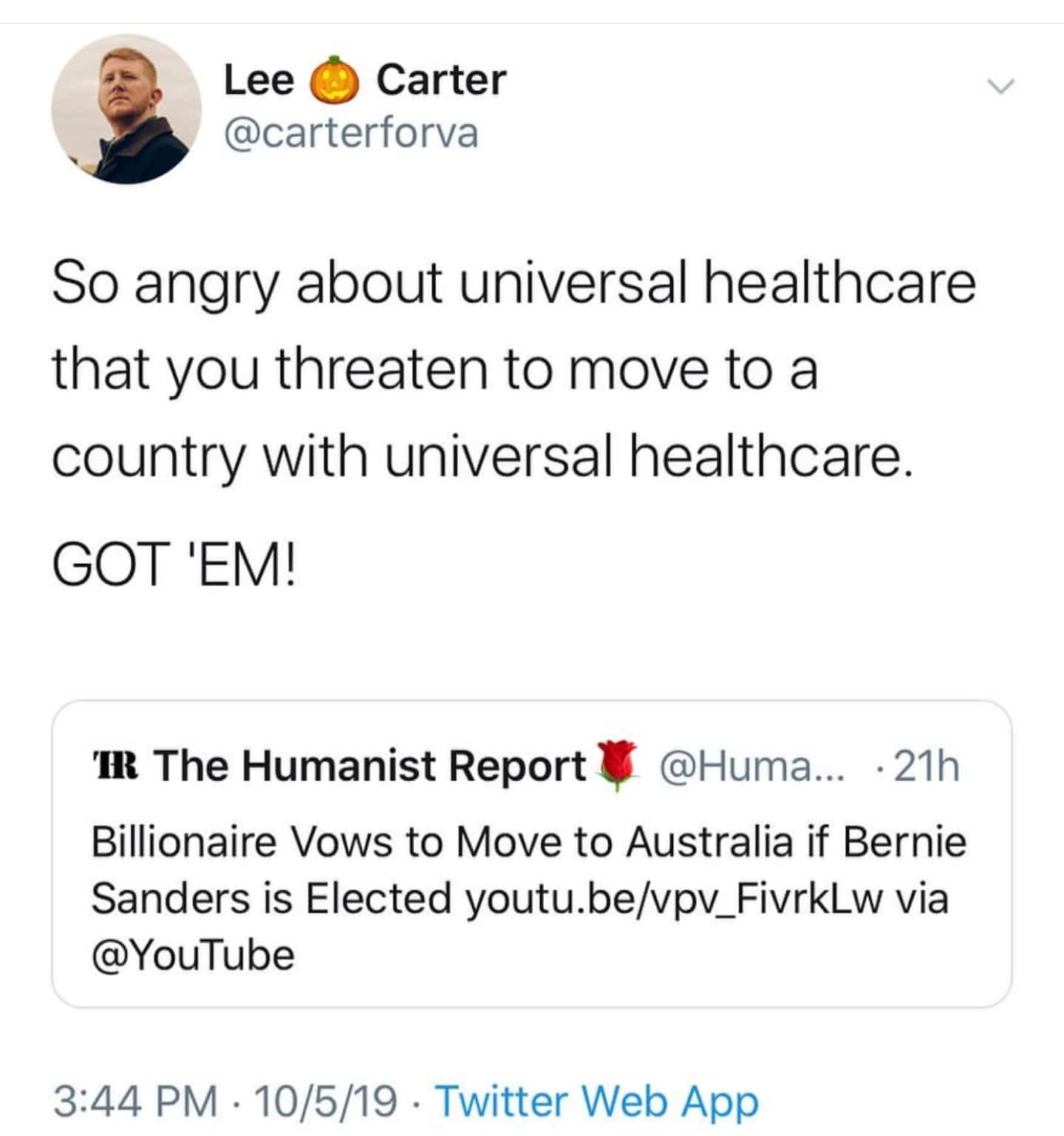 political political-memes political text: Lee Carter @carterforva So angry about universal healthcare that you threaten to move to a country with universal healthcare. GOT 'EM! 'IR The Humanist Report @Huma... •21h Billionaire Vows to Move to Australia if Bernie Sanders is Elected youtu.be/vpv_FivrkLw via @YouTube 3:44 PM • 10/5/19 • Twitter Web App 