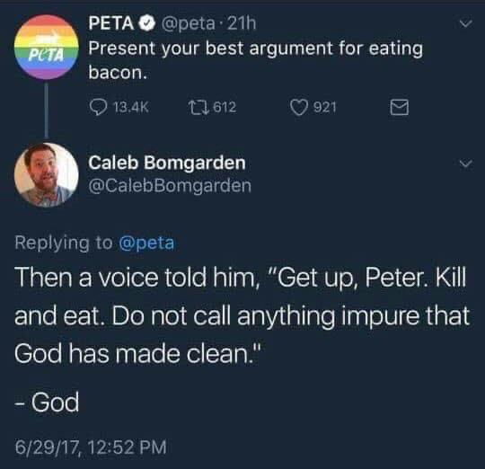 christian christian-memes christian text: PETA O @peta • 21h Present your best argument for eating bacon. 0 13.4K t-0612 Caleb Bomgarden @CaIebBomgarden Replying to @peta 0 921 Then a voice told him, 