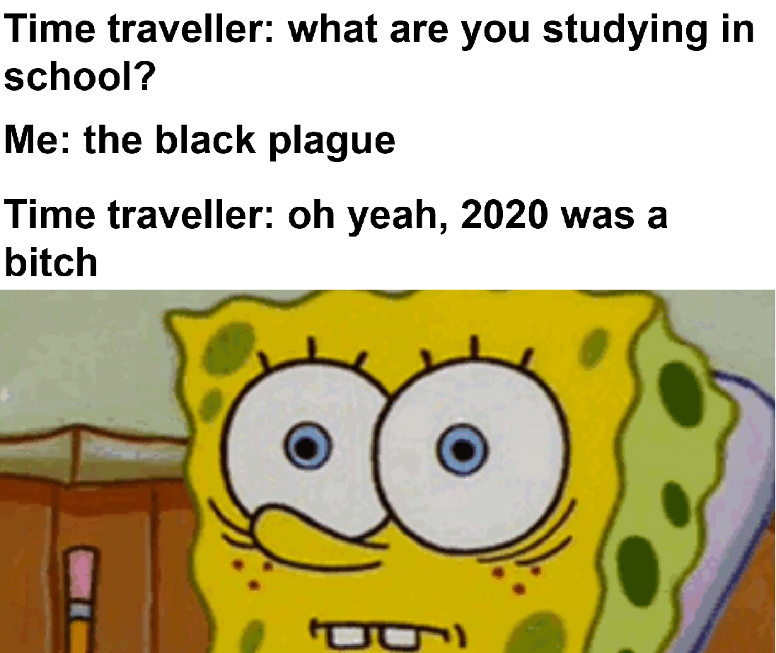 Spongebob Meme, Coronavirus, COVID-19, COVID, Plague, Disease spongebob-memes spongebob text: Time traveller: what are you studying in school? Me: the black plague Time traveller: oh yeah, 2020 was a bitch 