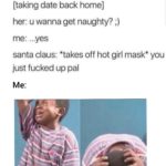 dank-memes cute text: [taking date back home] her: u wanna get naughty? ;) me: ...yes santa Claus: *takes off hot girl mask* you just fucked up pal Me:  Dank Meme