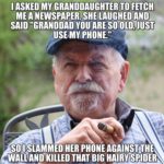 political-memes political text: I ASKED MY GRANDDAUGHTER TO FETCH ME A NEWSPAPERSHE,LAUGHEO AND SAID "GRANDDAD YOU ARE SO OLD, JUST USE-MY PHONE." SO"LAMMED HER PHONE WALLnmlLLED THAT BIG  political