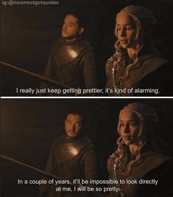 daenerys game-of-thrones-memes daenerys text: I really just keep getting prettier, it's Rind of alarming. In a couple of years, it'll, be impossible to look directly at me, I Will be so prettw 