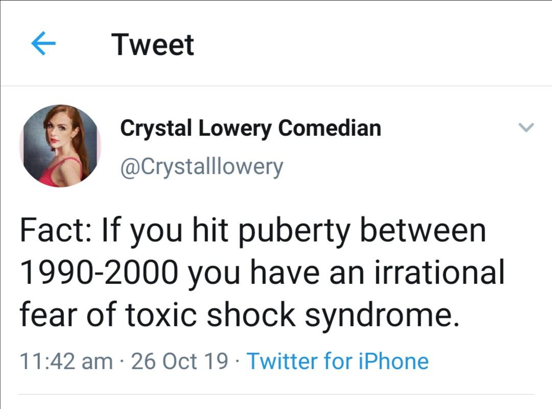 women feminine-memes women text: 1 Tweet Crystal Lowery Comedian @Crystalllowery Fact: If you hit puberty between 1990-2000 you have an irrational fear of toxic shock syndrome. 1 1 :42 am • 26 Oct 19 • Twitter for iPhone 