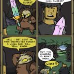 comics comics text: HEY MAN, wANT THIS SWEET SWORD? o WELL GOT LOST IN Tkts ENCHANTED FOREST A WHILE AGO, SO... YEAH! KINDA. O SWORDS cccvll wow, THANKS! SO... DO YOU JUST STAND AROUND HANDING OUT MAGIC SwORDS? 3 BUT THE KINGDOM IS RIGHT THERE. WHAT!? SWORDSCOMIC.COM  comics