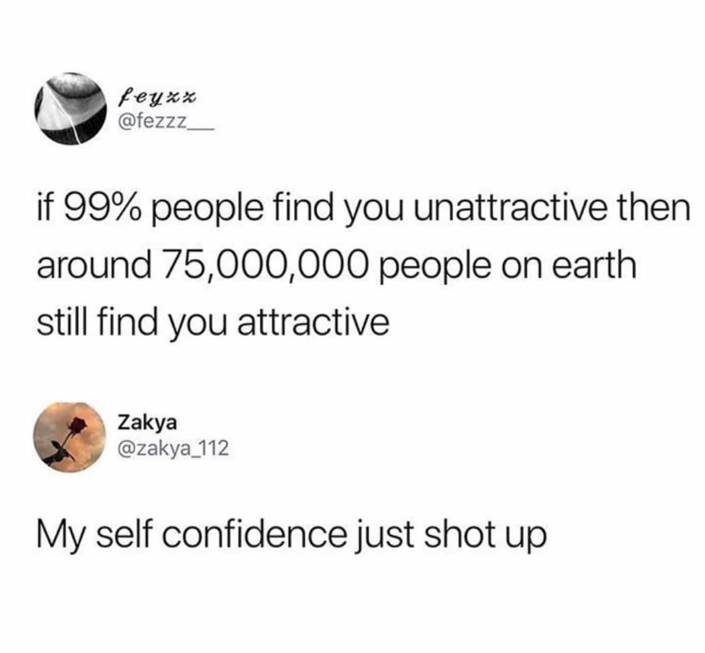 cute wholesome-memes cute text: @fezzz_ if 99% people find you unattractive then around people on earth still find you attractive Zakya @zakya_112 My self confidence just shot up 