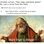 christian-memes christian text: Christian schoo : *ban edgy yearbook quote* Me: use a verse from the bible Job 3:13 New Living Translation (NLT) Had I died at birth, I would now be at peace. 13 I would be asleep and at rest. Wait that