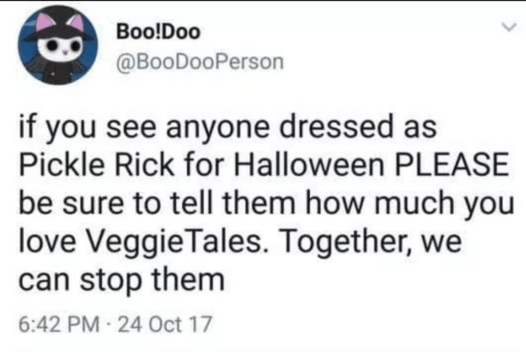 christian christian-memes christian text: Boo!Doo @BooDooPerson if you see anyone dressed as Pickle Rick for Halloween PLEASE be sure to tell them how much you love VeggieTales. Together, we can stop them 6:42 PM • 24 Oct 17 