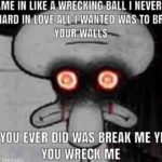 spongebob-memes spongebob text: I CAME IN LIKE A WRECKING-BALL I NEVER HIT SO HARD WAS TO BREAK YOUR ALL EVER DID WAYBREAI( ME YEAH, YOU WRECK ME  spongebob