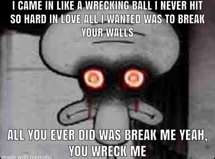 spongebob spongebob-memes spongebob text: I CAME IN LIKE A WRECKING-BALL I NEVER HIT SO HARD WAS TO BREAK YOUR ALL EVER DID WAYBREAI( ME YEAH, YOU WRECK ME 