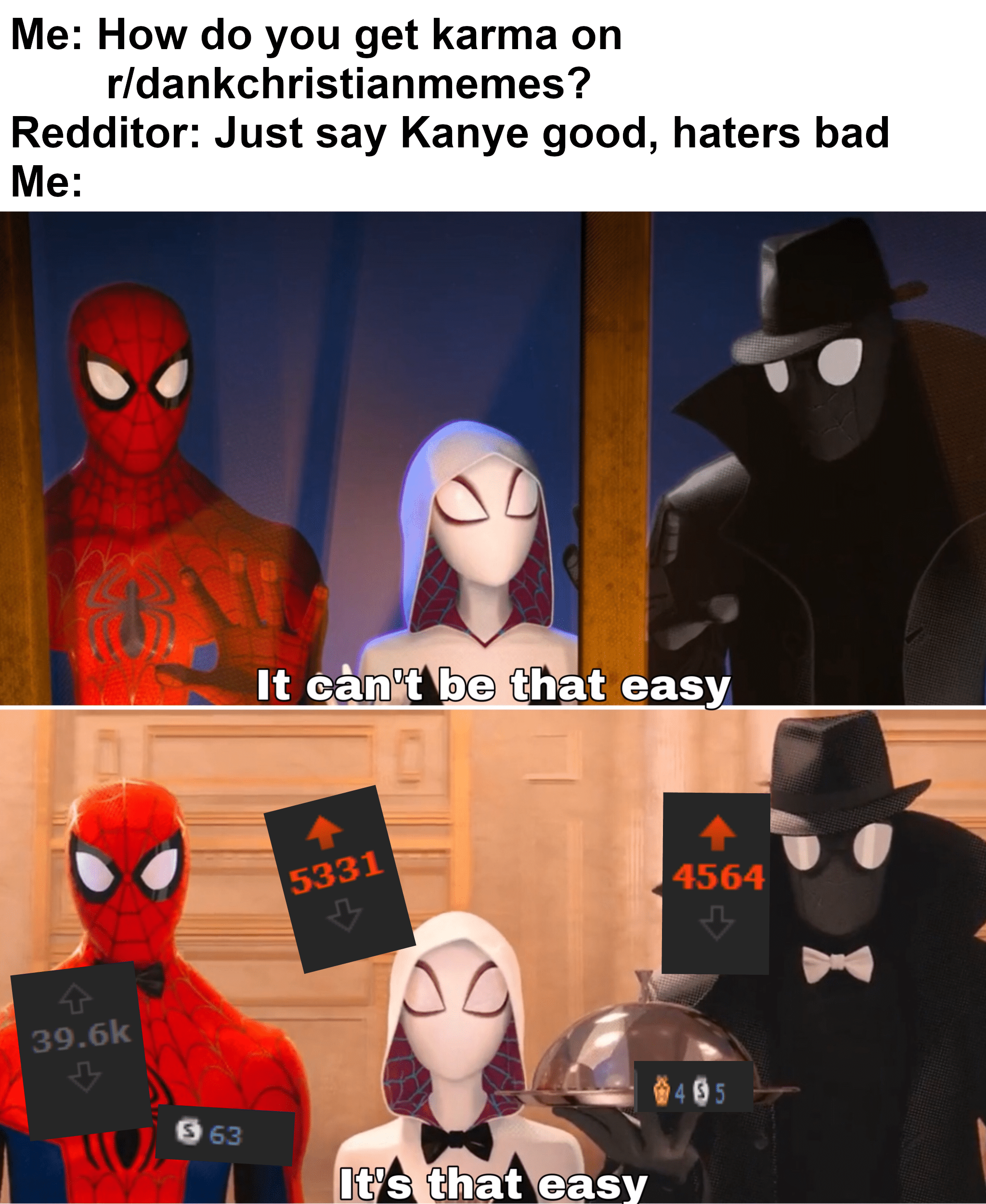 christian christian-memes christian text: Me: How do you get karma on r/dankchristianmemes? Redditor: Just say Kanye good, haters bad It qåQ't be that easy 5331 39.6k It's that easy 4564 