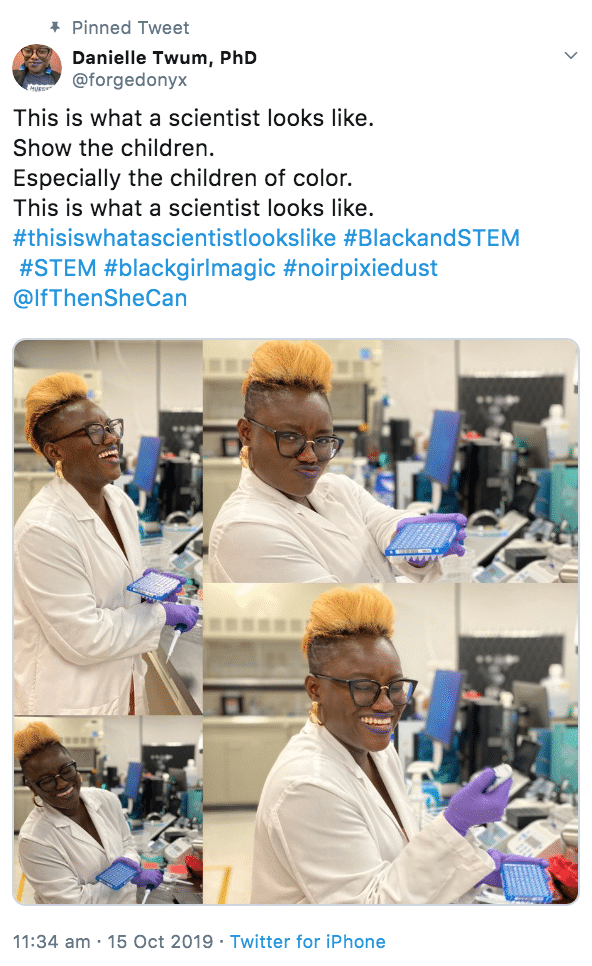 Tweet, Wholesome, Black Twitter wholesome-memes black text: Pinned Tweet Danielle Twum, PhD @forgedonyx This is what a scientist looks like. Show the children. Especially the children of color. This is what a scientist looks like. #thisiswhatascientistlookslike #BlackandSTEM #STEM #blackgirlmagic #noirpixiedust @lfThenSheCan 11:34 am 15 Oct 2019 Twitter for iPhone 