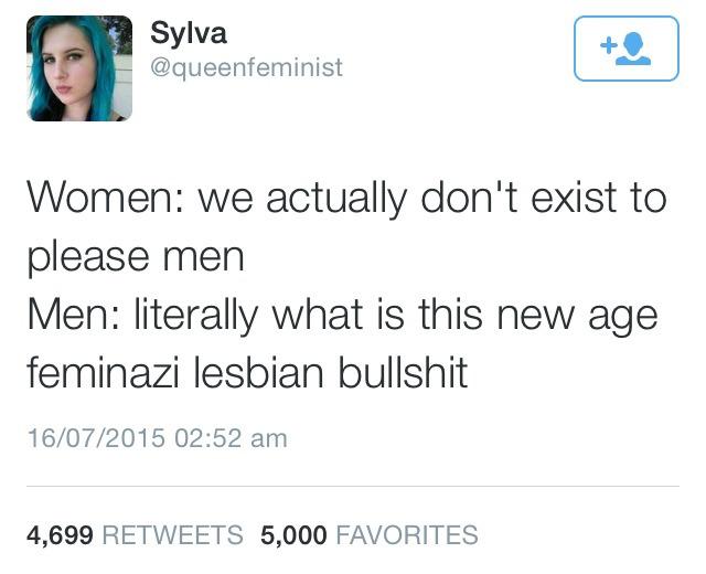 women feminine-memes women text: Sylva @queenfeminist Women: we actually don't exist to please men Men: literally what is this new age feminazi lesbian bullshit 16/07/2015 02:52 am RETWEETS 5,000 FAVORITES 4,699 