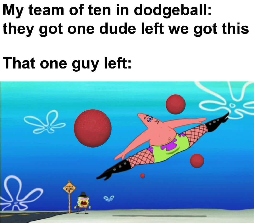 spongebob spongebob-memes spongebob text: My team of ten in dodgeball: they got one dude left we got this That one guy left: 