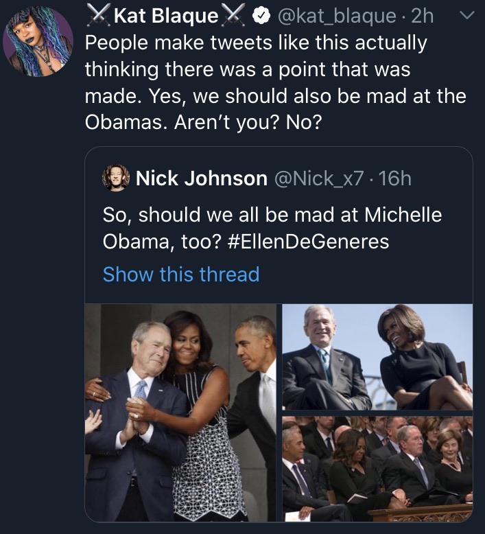 misc memes misc text: Y @kat_blaque • 2h v Kat Blaque People make tweets like this actually thinking there was a point that was made. Yes, we should also be mad at the Obamas. Aren't you? No? Nick Johnson • 16h So, should we all be mad at Michelle Obama, too? #EllenDeGeneres Show this thread 