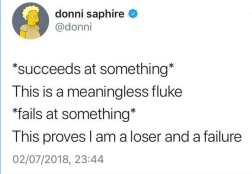 Tweet, Depression, Imposter Syndrome, Success, Failure depression-memes depression text: donni saphire @donni *succeeds at something* This is a meaningless fluke *fails at something* This proves I am a loser and a failure 02/07/2018, 23:44 