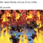 spongebob-memes spongebob text: Me: takes literally one sip of my coffee My bowels:  spongebob