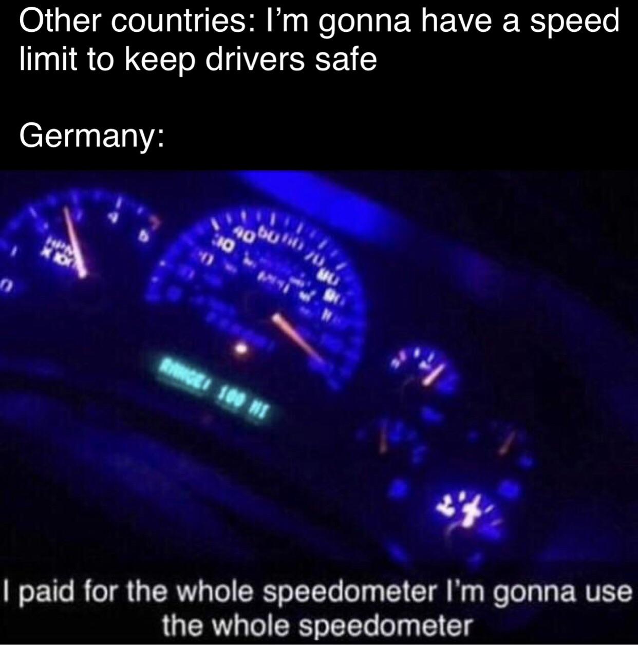 Dank Meme dank-memes cute text: Other countries: I'm gonna have a speed limit to keep drivers safe Germany: I paid for the whole speedometer I'm gonna use the whole speedometer 