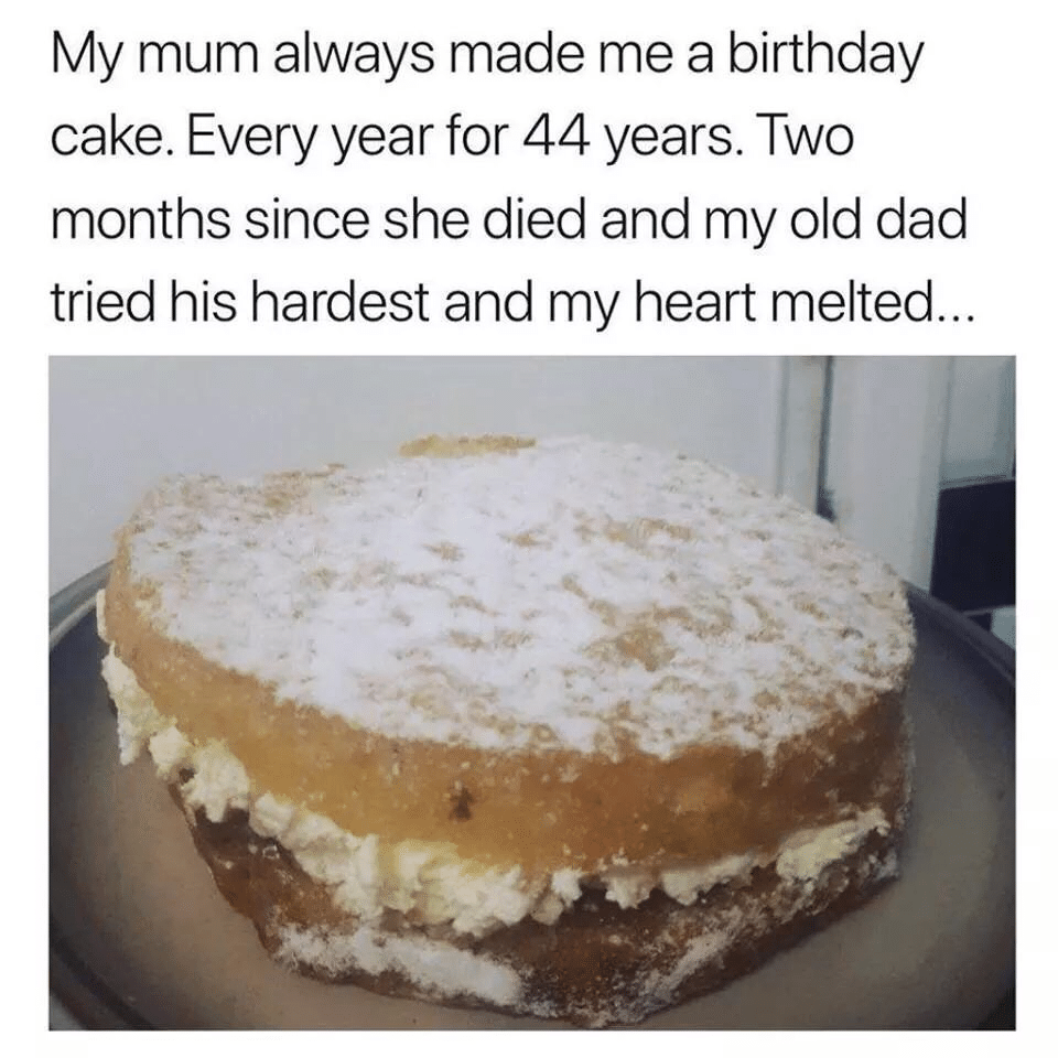 cute wholesome-memes cute text: My mum always made me a birthday cake. Every year for 44 years. Two months since she died and my old dad tried his hardest and my heart melted.. 